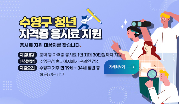 수영구 청년 자격증 응시료 지원 수영구 청년 자격증 응시료 지원
응시료 지원 대상자를 찾습니다.
토익 등 자격증 응시료 1인 최대 30만원까지 지원
수영구청 홈페이지에서 온라인 접수
수영구 거주 만 19세 ~ 34세 청년 등  
※ 공고문 참고
자세히보기