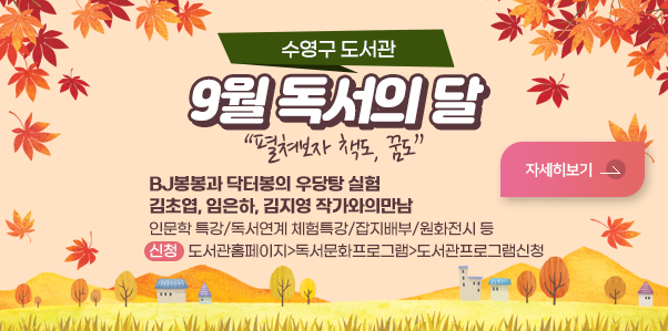 수영구 도서관 2023년 독서의 달 행사
펼쳐보자 책도, 꿈도
BJ봉봉과 닥터봉의 우당탕 실험
김초엽, 임은하, 김지영 작가와의만남
인문학 특강/독서연계 체험특강/잡지배부/원화전시 등
신청: 도서관홈페이지>독서문화프로그램>도서관프로그램신청
