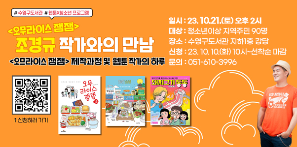 #수영구도서관 #웹툰x청소년 프로그램
오무라이스 잼잼
조경규 작가와의 만남
오므라이스 잼잼 제작과정 및 웹툰 작가의 하루
일시 : 23. 10.21.(토) 오후 2시
대상 : 청소년이상 지역주민 90명
장소 : 수영구도서관 지하1층 강당
신청 : 23. 10. 10.(화) 10시~선착순 마감
문의 : 051-610-3996