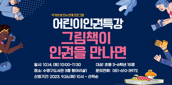 작가의 방 전시 연계 프로그램
어린이 인권특강-그림책이 인권을 만나면
일시: 10.14. (토) 10:00~11:30			대상: 초등 3~6학년 15명
장소: 수영구도서관 3층 동아리실1         문의전화:  051-610-3972 
신청기간: 2023. 9.26.(화) 10시 ~ 선착순