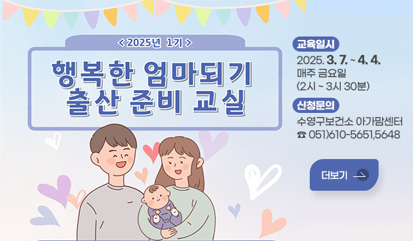 2025년 1기 행복한 엄마되기 출산 준비 교실
교육일시 : 2025.3.7. ~ 4.4. 매주 금요일(2시 ~ 3시 30분)
신청문의 : 수영구보건소 아가맘센터 ☎ 051)610-5651,5648
더보기