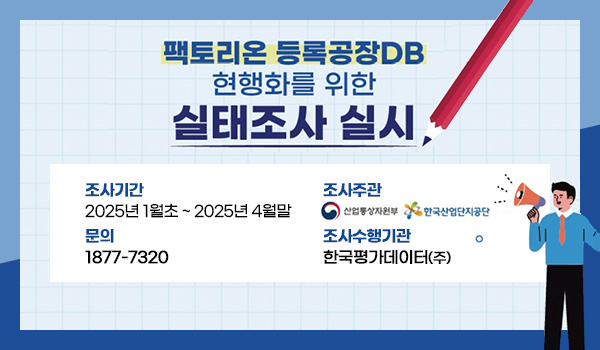 팩토리온 등록공장DB 현행화를 위한 실태조사 실시
조사기간 : 2025년 1월초 ~ 2025년 4월말
문의 : 1877-7320
조사주관 : 산업통상자원부 한국산업단지공단
조사수행기관 : 한국평가데이터(주)