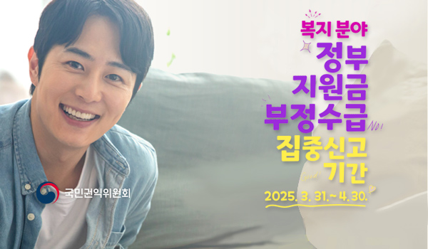복지분야 정부지원금 부정수급 집중신고 기간
2025.3.31.~4.30.
국민권익위원회