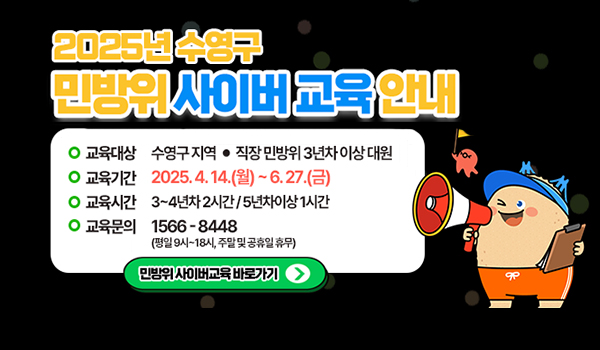 2025년 수영구 민방위 사이버교육 안내 2025년 수영구 민방위 사이버교육 안내
교육대상 수영구지역 직장 민방위3년차 이상 대원
교육기간 2025.4.14.월~6.27.금
교육시간 3~4년차 2시간/5년차이상 1시간
교육문의 1566-8448(평일 8~18시, 주말 및 공휴일 휴무)
민방위 사이버교육 바로가기
