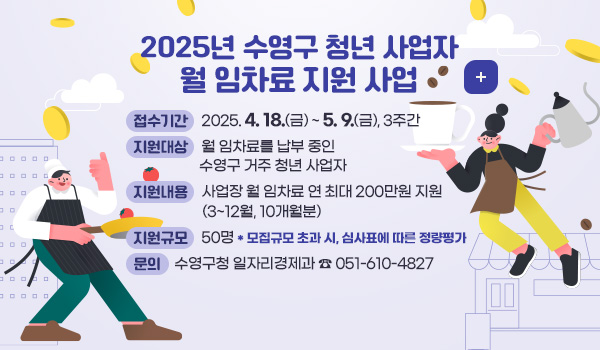 2025년 수영구 청년 사업자 월 임차료 지원 사업 2025년 수영구 청년 사업자 월 임차료 지원 사업
접수기간 : 2025. 4. 18.(금) ~ 5. 9.(금), 3주간
지원대상 : 월 임차료를 납부 중인 수영구 거주 청년 사업자
지원내용 : 사업장 월 임차료 연 최대 200만원 지원(3~12월, 10개월분)
지원규모 : 50명 *모집규모 초과 시, 심사표에 따른 정량평가
문의 : 수영구청 일자리경제과 ☎ 051-610-4827
더보기