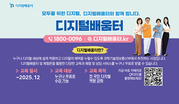 디지털배움터 디지털배움터
모두를 위한 디지털, 디지털배움터와 함께 합니다.
디지털배움터
1800-0096 디지털배움터.kr
디지털배움터란?
누구나 디지털 세상에 쉽게 적응하고 디지털의 혜택을 누릴수있도록 과학기술정보통신부에서 추진하는 사업입니다. 디지털배움터 및 체험존을 활용한 다양한 교육과 체험 및 상담 서비스를 누구나 무료로 받을 수 있씁니다.
교육 일시 ~2025.12
교육대상 누구나 무료로 수강가능
교육목적 전 국민 디지털 역량강화
지금바로 카메라로 qr코드를 촬영해보세요!
https://www.xn--2z1bw8k1pjz5ccumkb.kr/entry.do