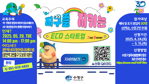 2025년 수영구 일자리종합센터 5월 창업 특강 지구를 지키는 eco스타트업 그것을 알려주마!!
자세히보기>
(https://form.naver.com/response/K8o6Xg4teFGa8bQpsc4zwA)
신청qr코드
수영구
교육주제 1부 친환경 창업의 비전과 성공사례분석
2부 환경창업가의 생생한 환경이야기
언제?2025.05.20.thu
14:00pm-17:00pm
어디서!!광안 엑스투지청년커뮤니티센터 1층(광안역 2번출구 도보로 5분!!)
문의 051-610-4832
참가대상 에비 및 초기 창업자 30명(선착순, 수영구민 우대)
신청기간 2025.4.24.목~5.15.목
신청방법 수영구 일자리종합센터 방문 혹은 온라인 접수 https://naer.me/FhUiP3Nm
