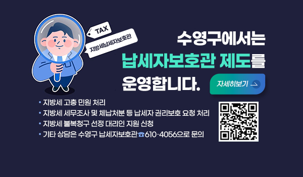수영구에서는 납세자보호관 제도를 운영합니다.
지방세 고충 민원 처리
지방세 세무조사 및 체납처분 등 납세자 권리보호 요청 처리
지방세 불복청구 선정 대리인 지원 신청
기타 상담은 수영구 납세자보호관 610–4056으로 문의
(https://www.suyeong.go.kr/index.suyeong?menuCd=DOM_000000101002017001)자세히보기