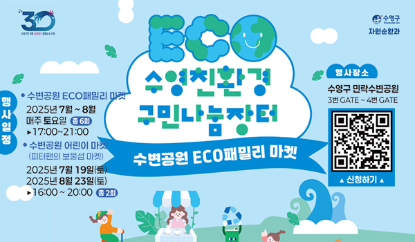 수영친환경 구민나눔장터
수변공원 ECO패밀리 마켓
[행사일정]
*수변공원 ECO 패밀리 마켓
2025년 7월 ~8월 매주 토요일 총 6회 17:00~21:00
[수변공원 어린이 마켓(피터팬의 보물섬 마켓)
2025년 7월 19일(토), 2025년 8월 23일(토) 16:00 ~20:00 총 2회
[행사장소] 수영구 민락수변공원 3번 GATE ~4QJS GATE