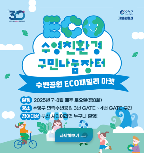 수영친환경 구민나눔장터
수변공원 ECO패밀리 마켓
[행사일정]
*수변공원 ECO 패밀리 마켓
일정: 2025년 7월 ~8월 매주 총 8회
[행사장소] 수영구 민락수변공원 3번 GATE ~4번 GATE
참여대상: 부산 시민이라면 누구나 환영!
자세히보기