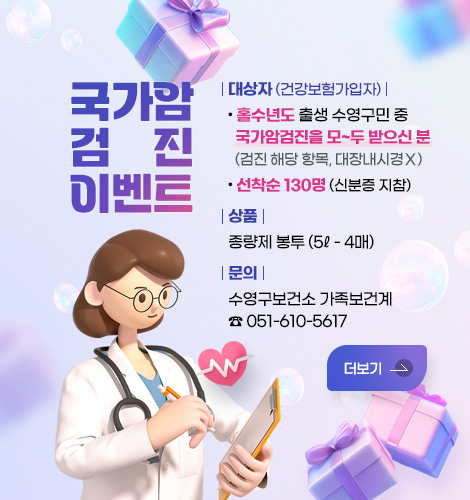 국가암검진 이벤트
대상자 (건강보험가입자) : 홀수년도 출생 수영구민 중 국가암검진을 모~두 받으신 분 
(검진 해당 항목, 대장내시경Ｘ)
선착순 130명 (신분증 지참)
상품 : 종량제 봉투 (5ℓ - 4매)
문의 : 수영구보건소 가족보건계 051-610-5617
더보기