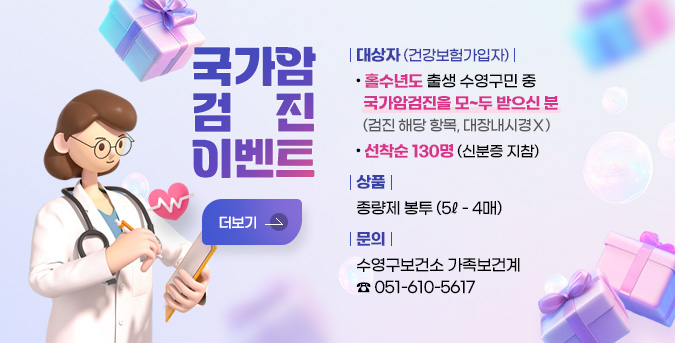 국가암검진 이벤트
대상자 (건강보험가입자) : 홀수년도 출생 수영구민 중 국가암검진을 모~두 받으신 분 
(검진 해당 항목, 대장내시경Ｘ)
선착순 130명 (신분증 지참)
상품 : 종량제 봉투 (5ℓ - 4매)
문의 : 수영구보건소 가족보건계 051-610-5617
더보기
