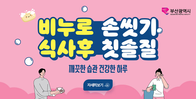 부산광역시
비누로 손씻기 식사후 칫솔질
깨끗한 습관 건강한 하루
자세히보기 >