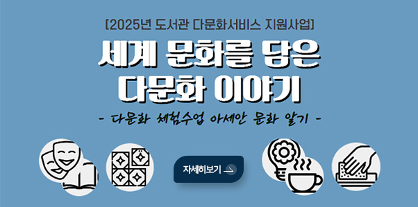 [2025년 도서관 다문화서비스 지원사업]
세계 문화를 담은 다문화 이야기
- 다문화 체험수업 아세안 문화 알기 -
자세히보기 >
