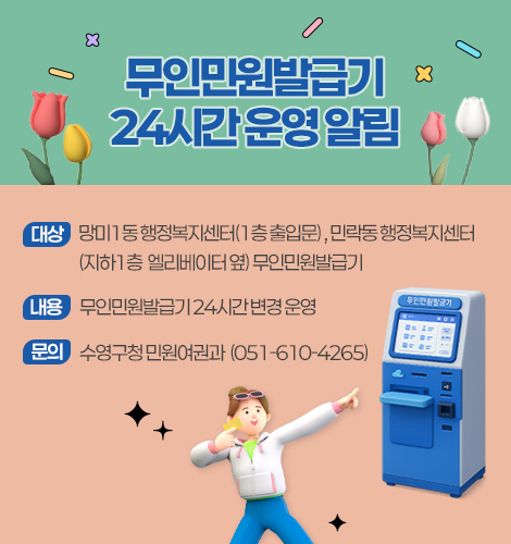 무인민원발급기 24시간 운영 알림
대상 망미1동 행정복지센터(1층 출입문) , 민락동 행정복지센터 (지하1층  엘리베이터 옆) 무인민원발급기 
내용 무인민원발급기 24시간 변경 운영 
문의 수영구청 민원여권과  (051-610-4265)