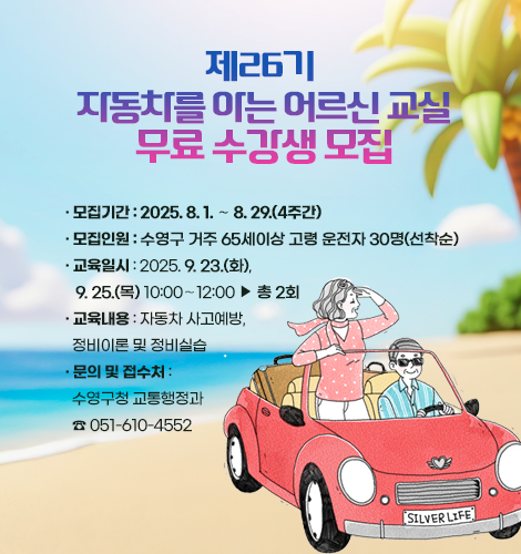 제26기 자동차를 아는 어르신 교실 무료 수강생 모집
 ○ 모집기간 : 2025. 8. 1. ∼ 8. 29.(4주간)
 ○ 모집인원 : 수영구 거주 65세이상 고령 운전자 30명(선착순)
 ○ 교육일시 : 2025. 9. 23.(화), 9. 25.(목) 10:00∼12:00  총 2회
 ○ 교육내용 : 자동차 사고예방, 정비이론 및 정비실습
 ○ 문의 및 접수처 : 수영구청 교통행정과 ☎ 051-610-4552