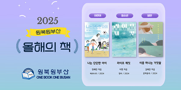 2025 원북원부산 올해의 책
원북원부산 ONE BOOK ONE BUSAN
어린이 : 나는 단단한 아이 / 정예란 지음 / 해와나무 / 2024
청소년 : 라이프 재킷 / 이현 지음 / 창비 / 2024
일반 : 이중 하나는 거짓말 / 김애란 지음 / 문학동네 / 2024