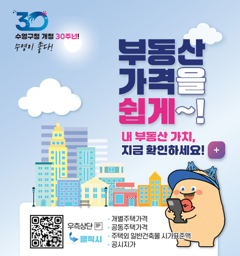 QR코드로 쉽게 확인하는 부동산가격 수영구청 개청 30주년! 수영이 좋다!
부동산 가겨을 쉽게~!
내부동산 가치, 지금 확인하세요! 자세히보기 
QR코드( https://m.site.naver.com/1OoUX 이동)우측 상단 클릭시
개별주책가격, 공동주택가격, 주택외 일반 건축물 시가표준액, 공시지가