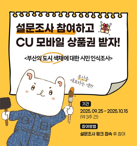 설문조사 참여하고 CU 모바일 상품권 받자!

<부산의 도시 색채에 대한 시민 인식조사>

부산을 대표하는 색??

기간 2025.09.25 ~ 2025.10.15 (약3주 간)
참여방법 설문조사 링크 접속 후 참여