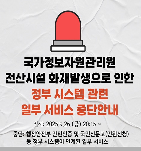 국가정보자원관리원
전산시설 화재발생으로 인한
정부 시스템 관련
일부 서비스 중단안내
일시: 2025.9.26.(금) 20:15 ~
중단: 행정안전부 간편인증 및 국민신문고(민원신청)
        등 정부 시스템이 연계된 일부 서비스