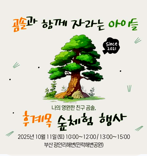 곰솔과 함께 자라는 아이들
since 2021
나의 영원한 친구 곰솔,
후계목 숲체험 행사
2025년 10월 11일(토) 10:00 ~12:00 / 13:00 ~15:00
부산광안리해변 (민락해변공원)