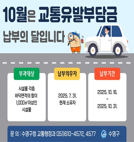 10월은 교통유발부담금 납부의 달입니다.

부과대상 : 시설물 각층 바닥면적의 합이 1,000㎡ 이상인 시설물
납부의무자 : 2025.7.31. 현재 소유자
납부기간 : 2025.10.16. ~ 2025.10.31.

문의: 수영구청 교통행정과 051)610-4572,4577