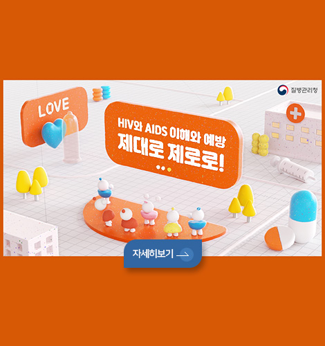 LOVE
질병관리청

HIV와 AIDS 이해와 예방
제대로 제로로!

자세히보기 >