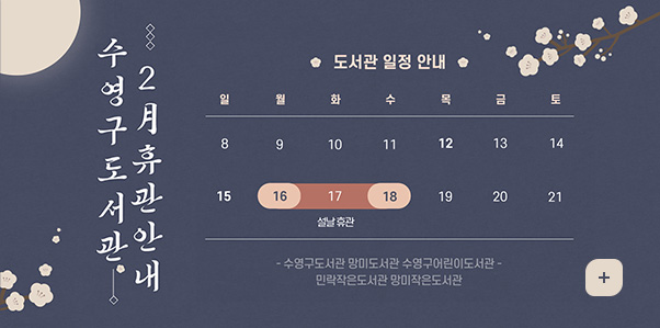 수영구도서관 2月휴관안내
도서관 일정 안내
2월 16일(월) ~ 2월18일(수) 설날 휴관
수영구도서관 망미도서관 수영구어린이도서관 민락작은도서관 망미작은도서관
자세히보기