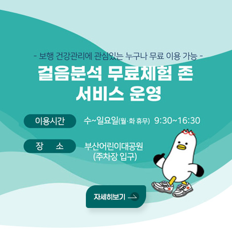 - 보행 건강관리에 관심있는 누구나 무료 이용 가능 -
걸음분석 무료체험 존 서비스 운영
이용시간 : 수~일요일(월·화휴무) 9:30~16:30
장소 : 부산어린이대공원(주차장 입구)
자세히보기