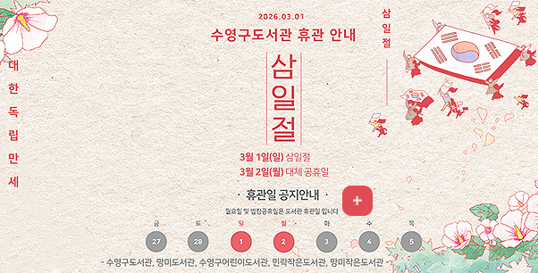 2026.03.01
수영구도서관 휴관 안내
삼일절
대한독립만세

삼일절
3월 1일(일) 삼일절
3월 2일(월) 대체공휴일

·휴관일 공지안내·
금 27
토 28
일 [1]
월 [2]
화 3
수 4
목 5

-수영구도서관, 망미도서관, 수영구어린이도서관, 민락작은도서관, 망미작은도서관-