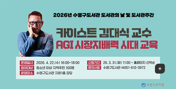 2026년 수영구도서관 도서관의 날 및 도서관주관

카이스트 김대식 교수
AGI 시장지배력 시대 교육

운영일시
2026.4.22.(수) 16:00 ~ 18:00

참여대상
청소년 이상 지역주민 100명

운영장소
수영구도서관 지하1층 강당

신청기간
2026.3.31.(화) 11:00 홈페이지 선착순

문의사항
수영구도서관 051-610-3972

더보기+