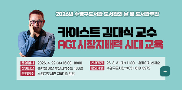 2026년 수영구도서관 도서관의 날 및 도서관주간
카이스트 김대식 교수 AGI 시장지배력 시대 교육

운영일시 : 2026. 4. 22.(수) 16:00 ~ 18:00
참여대상 : 중학생 이상 부산지역주민 100명
운영장소 : 수영구도서관 지하1층 강당
신청기간 : 2026. 3. 31.(화) 11:00 ~ 홈페이지 선착순
문의사항 : 수영구도서관 ☎ 051-610-3972
더보기