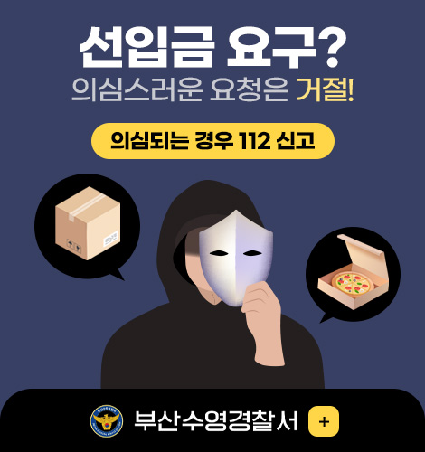 선입금 요구?
의심스러운 요청은 거절!

의심되는 경우 112 신고

부산 수영경찰서

더보기+