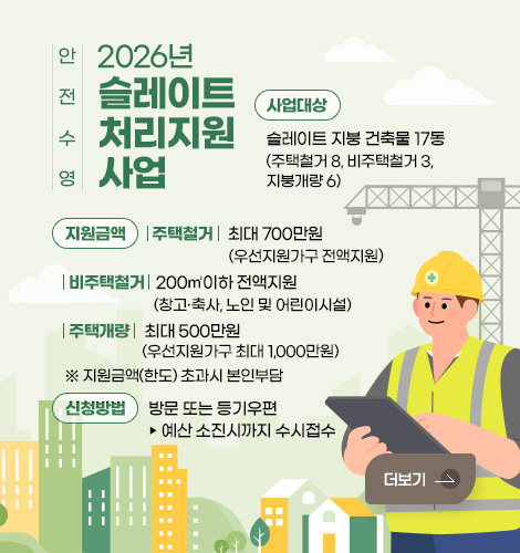 안전 수영 2026년 슬레이트 처리 지원사업

사업대상 : 슬레이트 지붕 건축물 17동 (주택철거 8, 비주택철거 3, 지붕개량 6)
지원금액 : (주택철거) 최대 700만원(우선지원가구 전액지원)
(비주택철거) 200㎡이하 전액지원(창고·축사, 노인 및 어린이시설)
(주택개량) 최대 500만원(우선지원가구 최대 1,000만원)
※ 지원금액(한도) 초과시 본인부담
신청방법 : 방문 또는 등기우편 ▷ 예산 소진시까지 수시접수
더보기