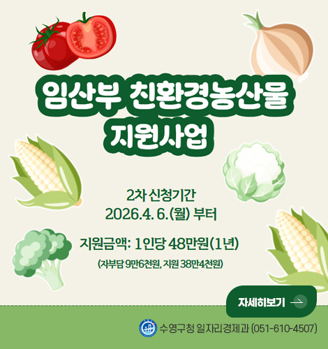 임산부 친환경농산물 지원사업

2차 신청기간
2026.4.6. (월) 부터
지원금액 : 1인당 48만원 (1년)
(자부담 9만 6천원, 지원 38만 4천원)

자세히보기 >

수영구청 일자리경제과 (051-610-4507)