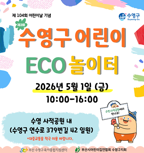 제 104회 어린이날 기념 
제3회 수영구 어린이 ECO 놀이터
2026년 5월 1일 (금) 
10:00-16:00

수영 사적공원 내
(수영구 연수로 379번길 42 일원)
*대중교통을 적극 이용 바랍니다.
수영 사적공원에서 만나요!

부산 수영구 육아종합지원센터 
부산시어린이집연합회 수영구 지회