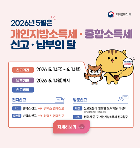 2026년  5월은
개인지방소득세·종합소득세
신고·납부의 달

신고기간 2026.5.1.(금) ~ 6.1.(월)
납부기한 2026.6.1.(월)까지
신고방법
전자신고
PC 홈택스 신고 → 위택스 연계신고 
모바일 손택스 신고 → 위택스 연계신고
방문신고
대상 신고도움이 필요한 모두채움 대상자 ※ 납세자 본인 신분증 지참
장소 전국 시·군·구 개인지방소득세 신고창고
자세히보기