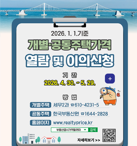 2026.1.1. 기준

개별·공동주택가격
열람 및 이의신청

기간
2026.4.30. ~ 5.29.

더보기+

방법
개별주택 세무2과 610-4231~5
공동주택 한국부동산원 1644-2828
홈페이지 www.realtyprice.kr
부동산공시가격알리미 검색

자세히보기 >
QR코드링크(https://m.site.naver.com/256DK)