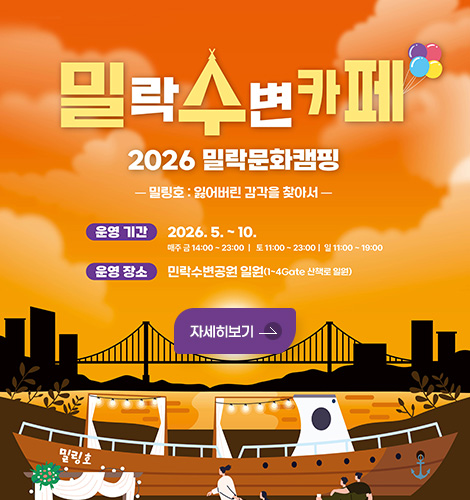 밀락수변카페
2026 밀락문화캠핑
-밀링호 : 잃어버린 감각을 찾아서–

운영 기간 : 2026.5 .~ 10.
매주 금 14:00 ~ 23:00 | 토 11:00 ~ 23:00 | 일 11:00 ~19:00
운영 장소 : 민락수변공원 일원(1-4Gate 산책로 일원)
자세히보기