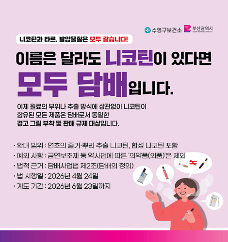 니코틴과 타르, 발암물질은 모두 같습니다!
이름은 달라도 니코틴이 있다면 모두 담배입니다.
이제 원료의 부위나 추출 방식에 상관없이 니코틴이 함유된 모든 제품은 담배로서 동일한 경고 그림 부착 및 판매 규제 대상입니다.

확대 범위 : 연초의 줄기·뿌리 추출 니코틴, 합성 니코틴 포함

예외 사항 : 금연보조제 등 약사법에 따른 '의약품(외품)'은 제외

법적 근거 : 담배사업법 제2조(담배의 정의)

법 시행일 : 2026년 4월 24일

계도 기간 : 2026년 6월 23일까지