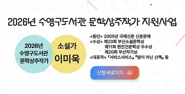 2026년 수영구도서관 문학상주작가 지원사업

2026년 수영구도서관 문학상주작가

소설가 이미욱

<등단> 2005년 국제신문 신춘문예
<수상>
제23회 부산소설문학상
제11회 현진건문학상 우수상
제20회 부산작가상
<대표작>
「서비스서비스 」「밤이 아닌 산책」등

신청 바로가기 >