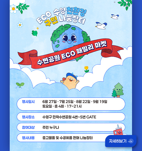 ECO 수영 친환경 구민 나눔장터

수변공원 ECO 패밀리 마켓

행사일시
6월 27일 · 7월 25일 · 8월 22일 · 9월 19일 토요일 · 총4회 · 17~21시

행사장소
수영구 민락수변공원 4번~5번 GATE

참여대상
주민 누구나

행사내용
중고물품 및 수공예품 판매 나눔장터

자세히보기 >
