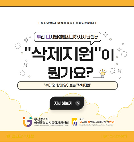 부산광역시 여성폭력방지종합지원센터
부산 디지털성범죄피해자지원센터
삭제지원이 뭔가요?
부디와 함께 알아보는 삭제지원
부산광역시 여성쪽력방지종합지원센터 / 부산디지털성범죄피해자지원센터
자세히보기