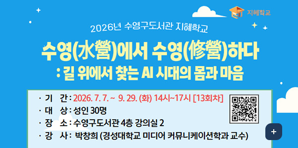 지혜학교
2026년 수영구도서관 지혜학교
수영(水營)에서 수영(修營)하다 : 길 위에서 찾는 AI 시대의 몸과 마음
기간: 2026.7.7 .~ 9. 29. (화) 14시~17시 [13회차]
대상: 성인 30명
장소 : 수영구도서관 4층 강의실 2
강사: 박창희(경성대학교 미디어 커뮤니케이션학과 교수)
QR코드 (링크 바로가기 : http://m.site.naver.com/19Pyc)
더보기