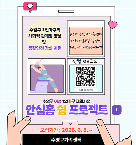 수영구 1인가구의 사회적 관계망 향상 및 생활안전 강화 지원
문의: 수영구가족센터 가족사업3팀 김정인 Tel. o70-4233-3079
신청 QR코드 (링크 바로가기 : https://m.site.naver.com/29eZU)
안심홈 쉼 프로젝트
수영구 여성 1인가구지원사업
안심홈 쉼 프로젝트
모집기간 : 2026.6. 8. ~
수영구가족센터
더보기
