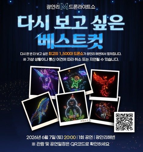광안리M 드론라이트쇼
다시 보고 싶은 베스트 컷
다시 한 번 더 보고 싶은 최고의 1,500대 드론쇼가 광안리 해변에서 펼쳐집니다.
※ 기상 상황이나 통신 여건에 따라 취소 또는 지연될 수 있습니다.
2026년 6월 7일 (토) 20:00 | 1회 공연 | 광안리해변
※ 관람 및 공연일정은 QR코드로 확인하세요
QR코드링크(https://www.gwangallimdrone.co.kr/)
