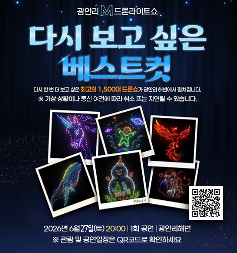 광안리M 드론라이트쇼

다시 보고 싶은 베스트 컷

다시 한 번 더 보고 싶은 최고의 1,500대 드론쇼가 광안리 해변에서 펼쳐집니다.
※ 기상 상황이나 통신 여건에 따라 취소 또는 지연될 수 있습니다.

2026년 6월 7일 (토) 20:00 | 1회 공연 | 광안리해변
※ 관람 및 공연일정은 QR코드로 확인하세요

QR코드링크(https://www.gwangallimdrone.co.kr/)